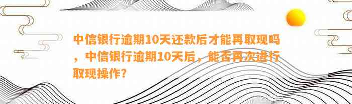 中信银行逾期10天还款后才能再取现吗？如何解决？