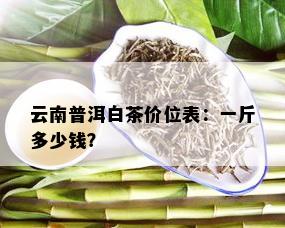 '云南白茶普洱茶多少钱一克？云南普洱白茶多少钱一斤？'