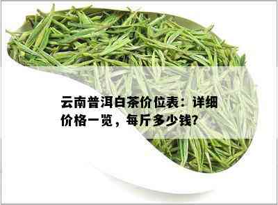 云南白茶价格指南：一斤茶叶多少钱？影响云南白茶价格的因素有哪些？