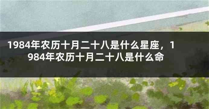 1984年7月28号出生者的星座、农历日期及其命运特征