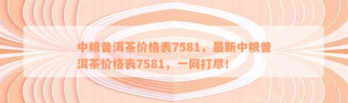 中粮普洱茶7581系列茶叶价格一览表，详细解析各款产品特点与性价比