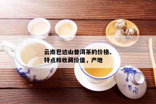 巴达山古树熟普茶：产地解析、特点品尝、阿里批发促销价格一览