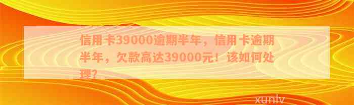 信用卡逾期半年39000元：如何解决逾期还款问题，避免信用受损？