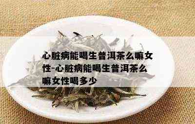 心脏不好能喝普洱茶嘛女生：心脏病人可以喝普洱茶吗？