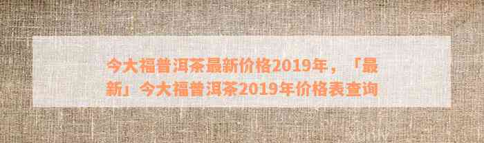 今大福普洱茶收藏价值分析：2019年价格查询与最新行情