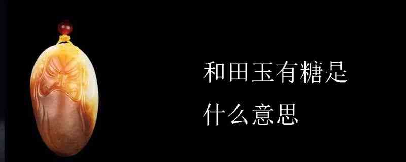 '和田玉的糖是什么意思：探讨其形成与成分'