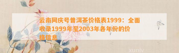 同庆号普洱茶一九八零多少钱，同庆号普洱茶价格表1999及限量版出年份。