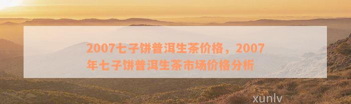 新2007年普洱茶七子饼市场价格分析与走势预测