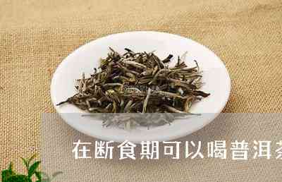 普洱茶在断食期间的饮用：是否安全及适宜