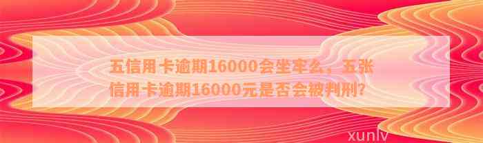 五信用卡逾期16000会坐牢么：逾期一年、六年、一个月的利息和起诉时间