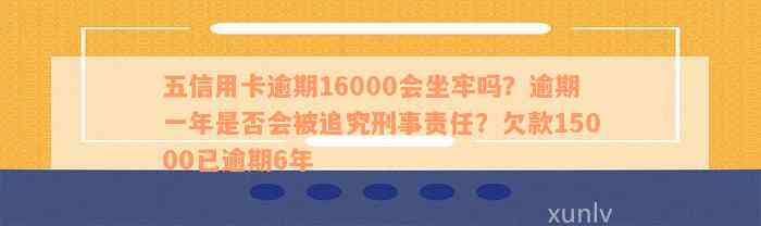 五信用卡逾期16000会坐牢么：逾期一年、六年、一个月的利息和起诉时间