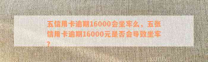 五信用卡逾期16000会坐牢么：逾期一年、六年、一个月的利息和起诉时间