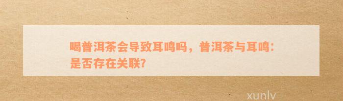 普洱茶对健的影响：耳鸣是否为其中之一？如何预防和缓解耳鸣症状？