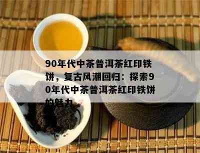 铁普洱茶末代锦茶与印普洱，印铁饼普洱茶