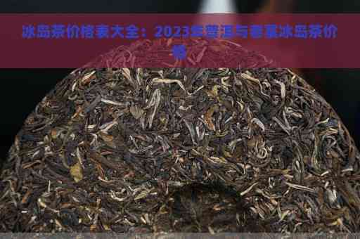 冰岛普洱茶批发报价单-2023年最新版，包括各类茶叶品种和等级价格