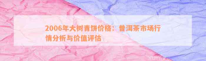 2006年普洱茶饼的价值评估：影响因素、市场行情及潜在收益详解