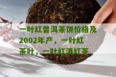 一叶红普洱茶2002年价格表，及年份信息汇总