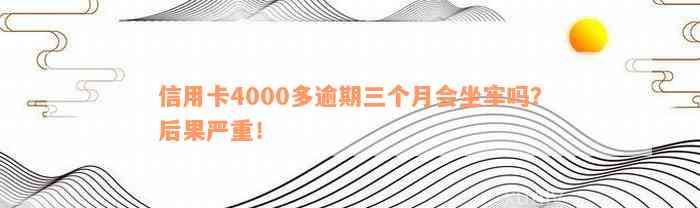 信用卡4000逾期三个月会有什么后果嘛，是否会被起诉或者坐牢？