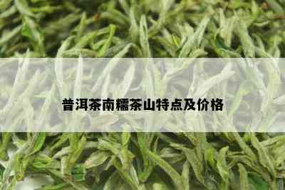 南塘山普洱茶价格表及品质，产地和山糯茶介绍，尽在南塘茶社。