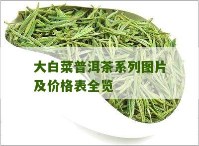 太白菜普洱茶制作方法与价格表：白菜系列、大白菜系列解析