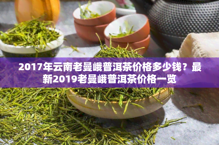 云南老曼峨普洱茶2017价格：熟茶、景农鑫号与2019年价格一览