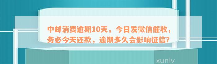 中邮消费逾期10天，今天发微信严重逾期，务必今天还上