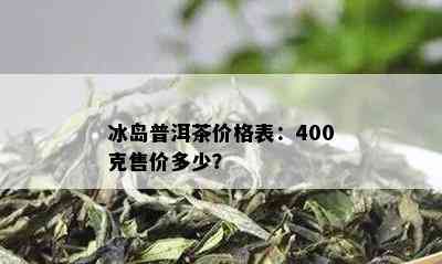 冰岛普洱茶散装价格表与250克盒装及冰岛普洱茶信息