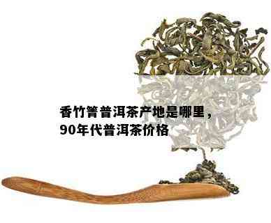 香竹箐牌90年代普洱茶价格走势分析：品质越稀缺，成为投资收藏佳选