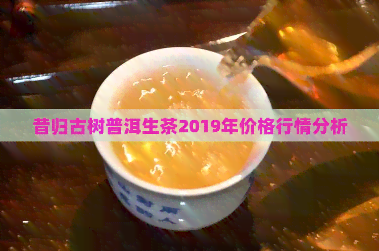 昔归普洱茶生茶的价格分析：了解市场行情与品鉴要点