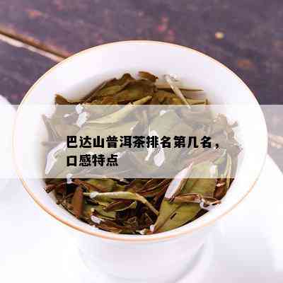 巴达山普洱茶好吗？值得买吗？口感特点如何？不受欢迎的原因是什么？