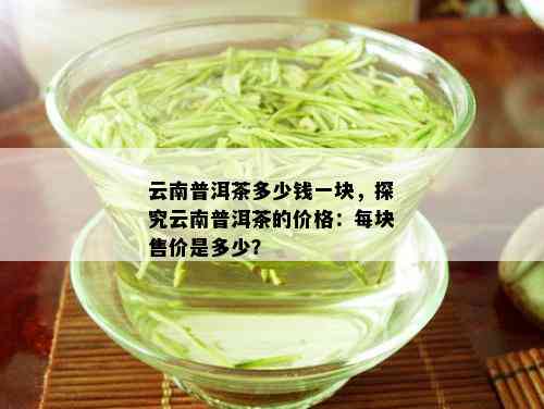 云南普洱茶价格解析：究竟有多贵？最贵多少钱一斤？