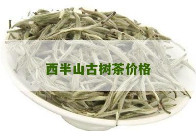 西半山古树茶价格及品质分析，了解如何选购和品尝优质的古树茶