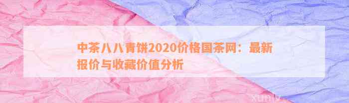 中茶普洱茶八八青：2020年价格，收藏价值与口感分析 - 国茶网