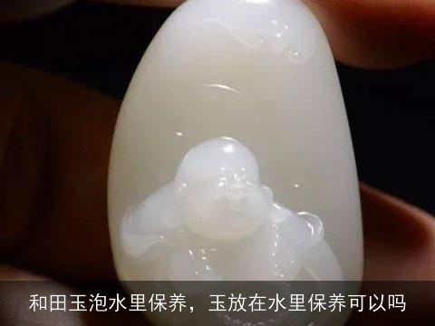 和田玉泡水用热水还是凉水冲洗？如何正确保养和田玉饰品？