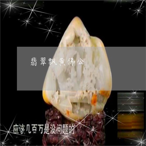 黄翡佛公的翡翠价格-黄翡佛公的翡翠价格是多少