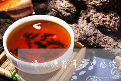 普洱茶绿水塘口感：临沧绿水塘古树普洱茶的口感特点和评价