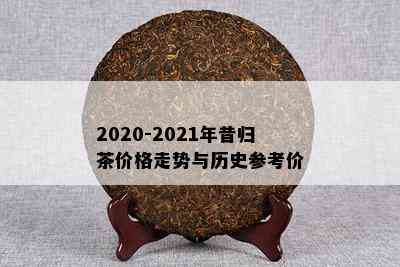 昔归普洱茶2021年价格：昔归普洱茶历年价格走势，你想知道吗？