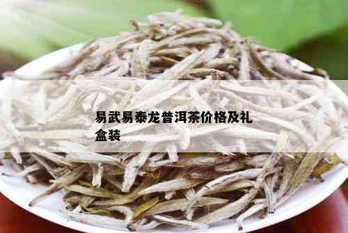 易武易泰龙普洱茶：礼盒装价格，散茶价格与易泰龙茶叶价格