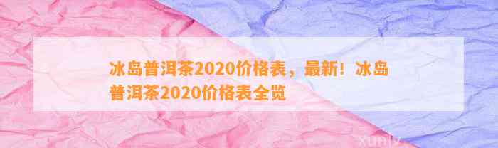 冰岛普洱茶2020价格表官网大全及2023价格表