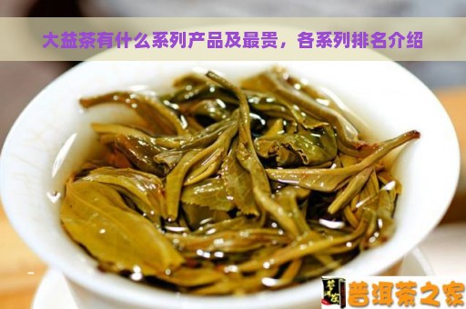 大益普洱茶中最贵的产品盘点：全面解析高价茶叶品种与特点