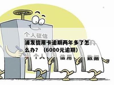 浦发信用卡逾期两年，额度6千会有什么后果？如何处理和解决？