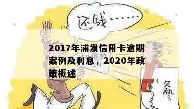 '2017年浦发信用卡逾期案例、金额、政策与新法规汇总：逾期处理全解析'