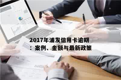 '2017年浦发信用卡逾期案例、金额、政策与新法规汇总：逾期处理全解析'