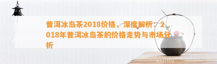 新 2018年冰岛普洱茶价格分析，消费者指南与市场趋势