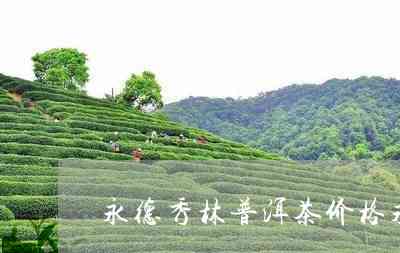 永德秀林茶厂普洱茶怎么样？云南永德秀林普洱茶业，提供价格信息