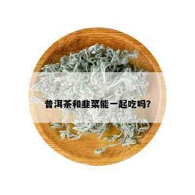 韭菜和普洱茶可以一起食用，它们并不相克。因此，您可以放心享用。??