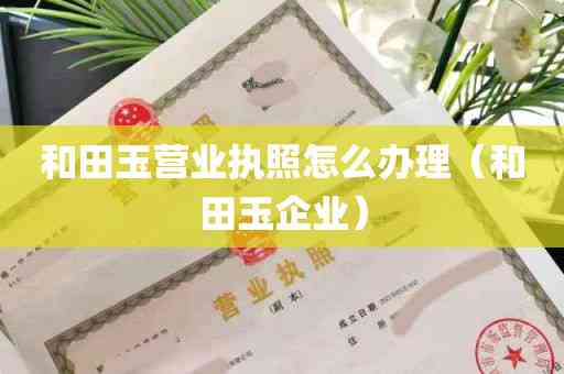 个体和田玉营业执照经营范围详解：包括哪些业务、如何申请等相关问题解答