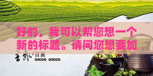 好的，请问您的标题是什么？这样我才能更好地帮助您。