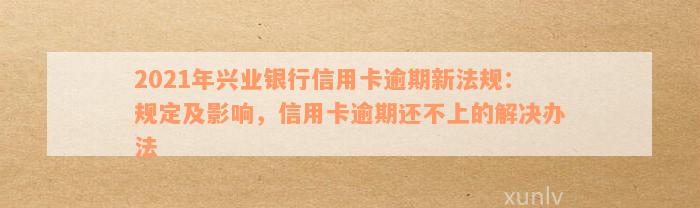 2021年兴业银行信用卡逾期新法规：处理办法与影响全解析