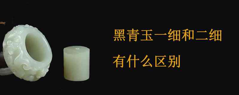 青海黑青玉一细二细怎么区分？青海黑青玉的特征，价值和收藏意义